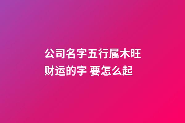 公司名字五行属木旺财运的字 要怎么起-第1张-公司起名-玄机派